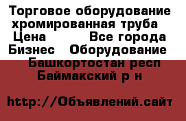 Торговое оборудование хромированная труба › Цена ­ 150 - Все города Бизнес » Оборудование   . Башкортостан респ.,Баймакский р-н